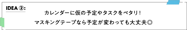 IDEA ②：カレンダーに仮の予定やタスクをペタリ！マスキングテープなら予定が変わっても大丈夫◎