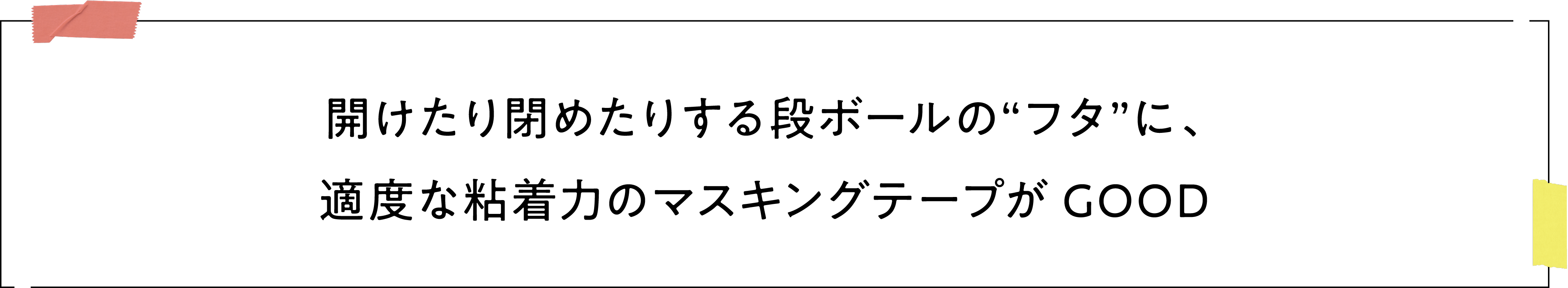 開けたり閉めたりする段ボールの“フタ”に、適度な粘着力のマスキングテープがGOOD