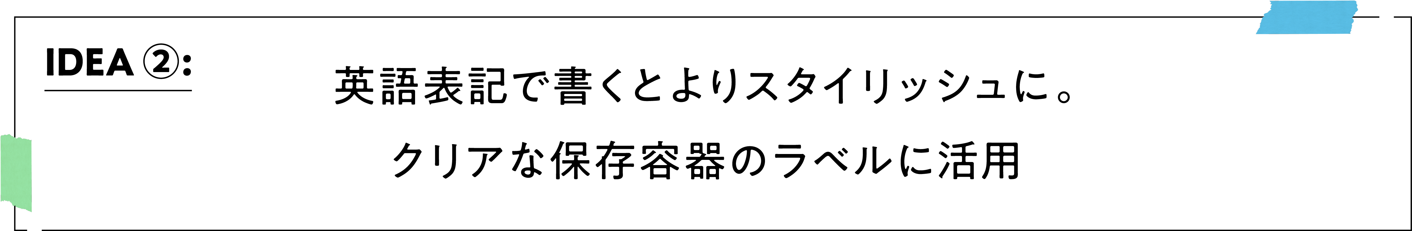 IDEA ②：英語表記で書くとよりスタイリッシュに。クリアな保存容器のラベルに活用