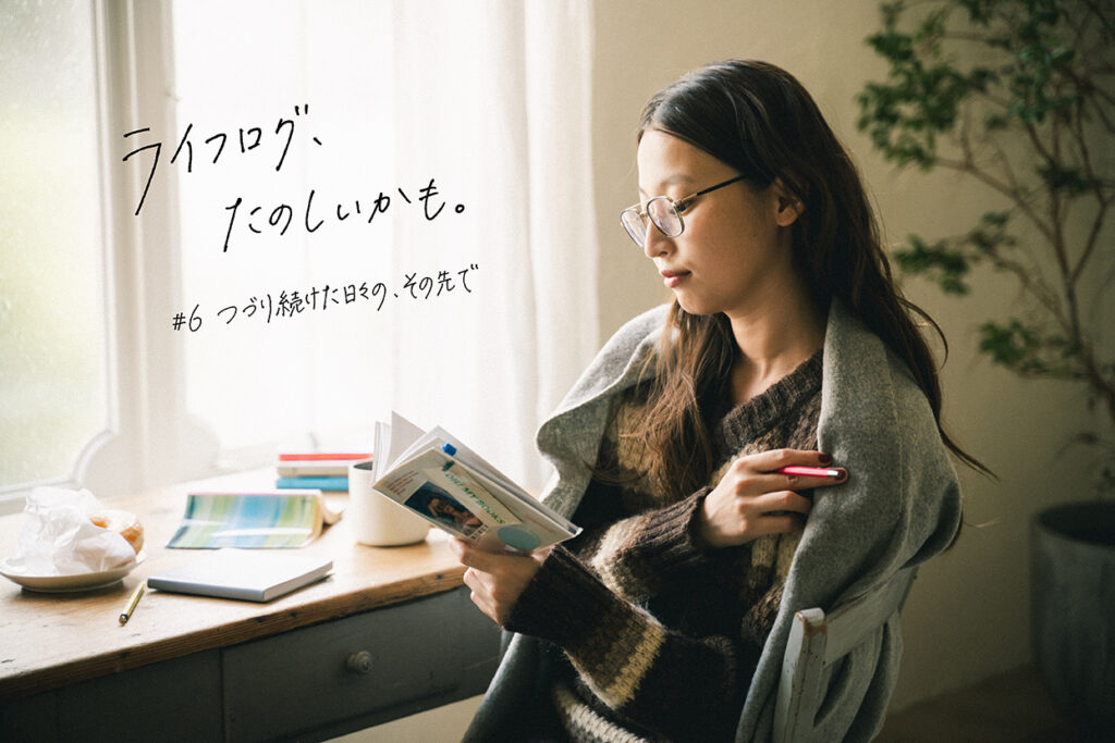 #6 つづり続けた日々の、その先で｜ライフログ、たのしいかも。